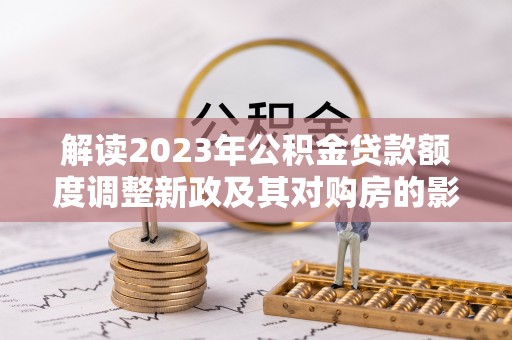 歙县解读2023年公积金贷款额度调整新政及其对购房的影响