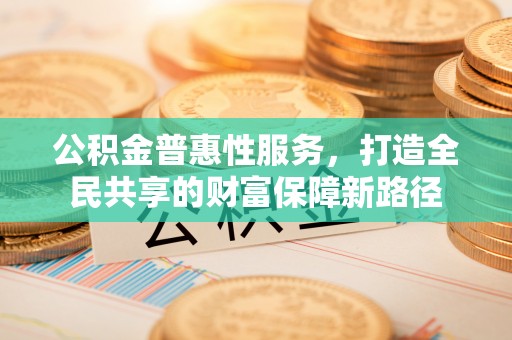 歙县公积金普惠性服务，打造全民共享的财富保障新路径