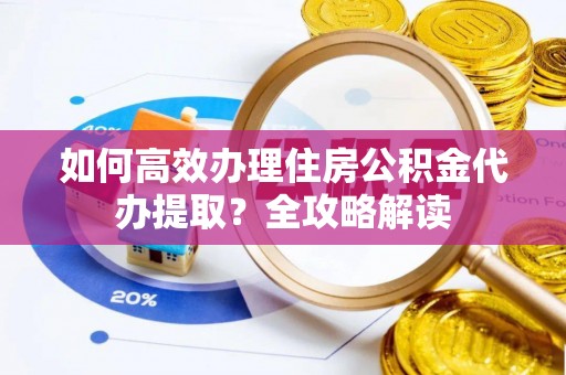 歙县如何高效办理住房公积金代办提取？全攻略解读