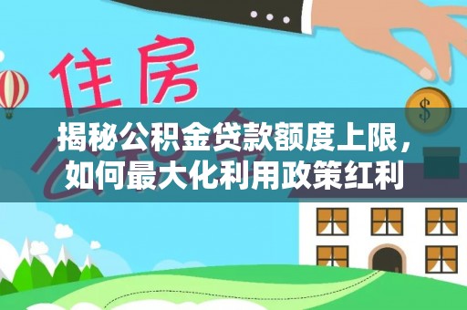 歙县揭秘公积金贷款额度上限，如何最大化利用政策红利