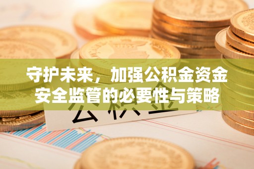 歙县守护未来，加强公积金资金安全监管的必要性与策略