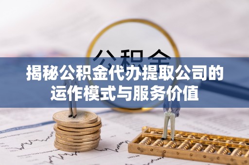歙县揭秘公积金代办提取公司的运作模式与服务价值