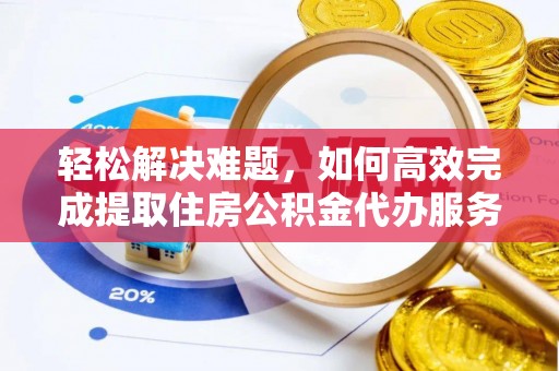 歙县轻松解决难题，如何高效完成提取住房公积金代办服务