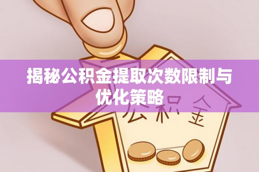 歙县揭秘公积金提取次数限制与优化策略