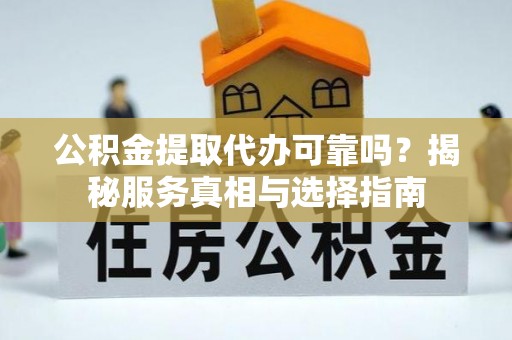 歙县公积金提取代办可靠吗？揭秘服务真相与选择指南
