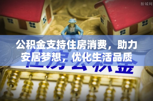 歙县公积金支持住房消费，助力安居梦想，优化生活品质