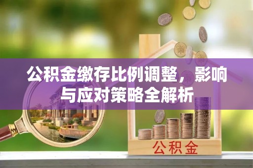 歙县公积金缴存比例调整，影响与应对策略全解析