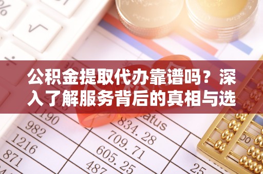 歙县公积金提取代办靠谱吗？深入了解服务背后的真相与选择指南