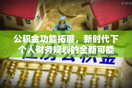歙县公积金功能拓展，新时代下个人财务规划的全新可能