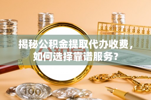 歙县揭秘公积金提取代办收费，如何选择靠谱服务？