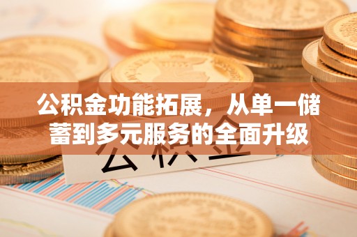 歙县公积金功能拓展，从单一储蓄到多元服务的全面升级