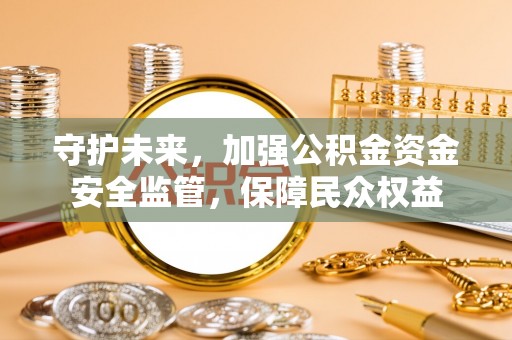 歙县守护未来，加强公积金资金安全监管，保障民众权益