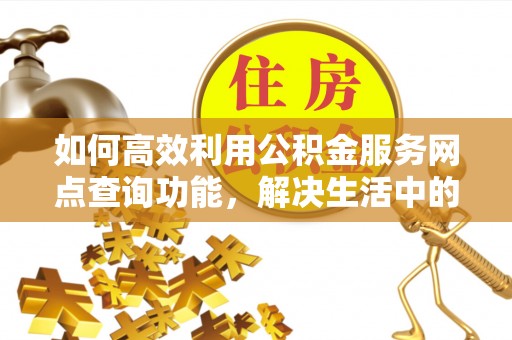 歙县如何高效利用公积金服务网点查询功能，解决生活中的资金难题