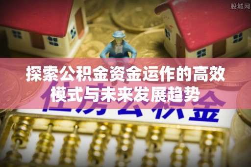 歙县探索公积金资金运作的高效模式与未来发展趋势