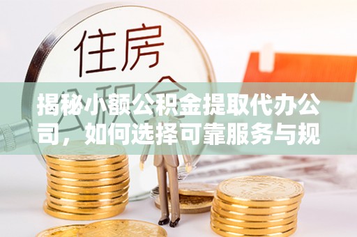 歙县揭秘小额公积金提取代办公司，如何选择可靠服务与规避风险