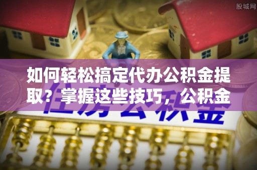 歙县如何轻松搞定代办公积金提取？掌握这些技巧，公积金到手不是梦！