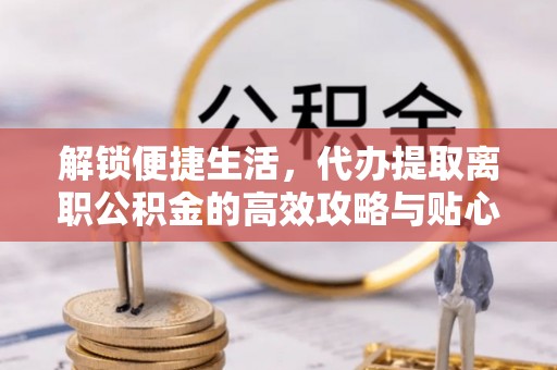 歙县解锁便捷生活，代办提取离职公积金的高效攻略与贴心建议