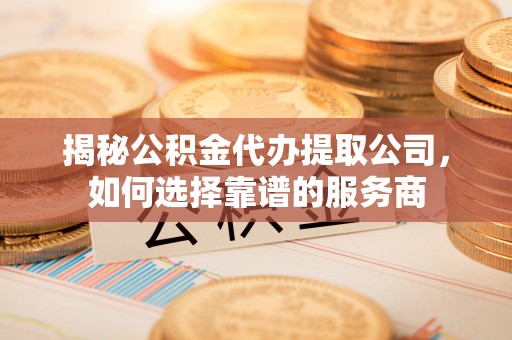 歙县揭秘公积金代办提取公司，如何选择靠谱的服务商