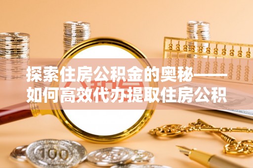 歙县探索住房公积金的奥秘——如何高效代办提取住房公积金