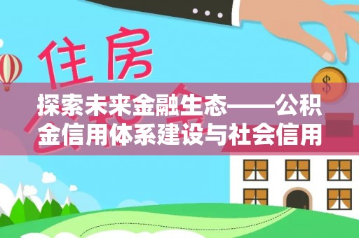 歙县探索未来金融生态——公积金信用体系建设与社会信用体系的深度融合