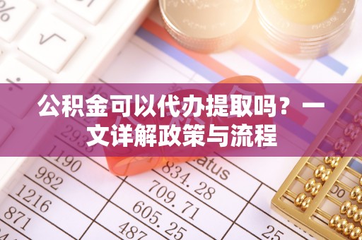 歙县公积金可以代办提取吗？一文详解政策与流程
