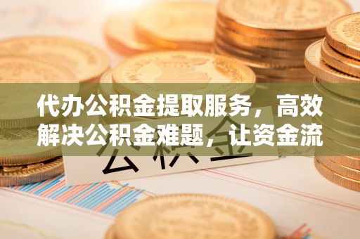 歙县代办公积金提取服务，高效解决公积金难题，让资金流动更自由