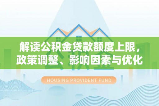 歙县解读公积金贷款额度上限，政策调整、影响因素与优化策略