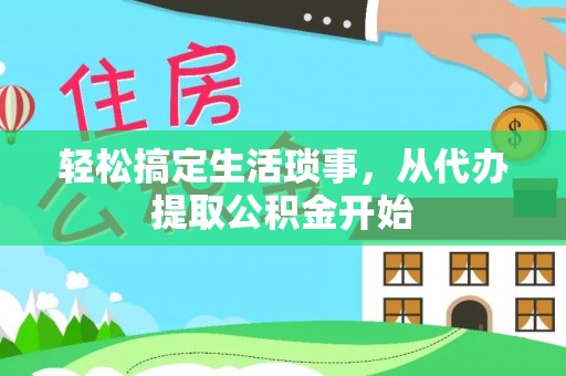 歙县轻松搞定生活琐事，从代办提取公积金开始
