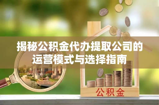 歙县揭秘公积金代办提取公司的运营模式与选择指南