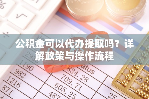 歙县公积金可以代办提取吗？详解政策与操作流程
