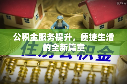 歙县公积金服务提升，便捷生活的全新篇章