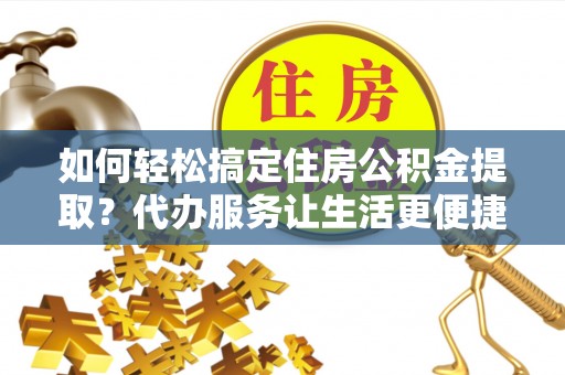 歙县如何轻松搞定住房公积金提取？代办服务让生活更便捷