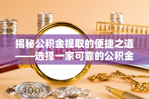 歙县揭秘公积金提取的便捷之道——选择一家可靠的公积金提取代办公司