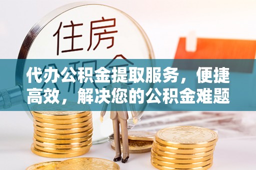 歙县代办公积金提取服务，便捷高效，解决您的公积金难题