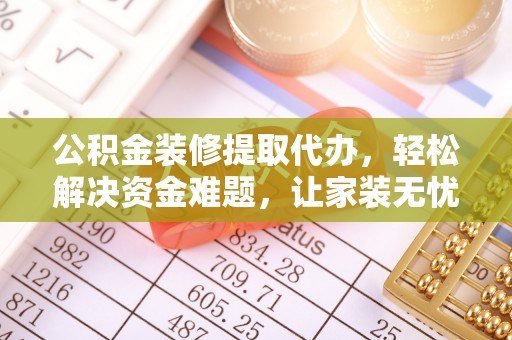歙县公积金装修提取代办，轻松解决资金难题，让家装无忧