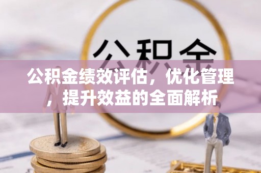 歙县公积金绩效评估，优化管理，提升效益的全面解析