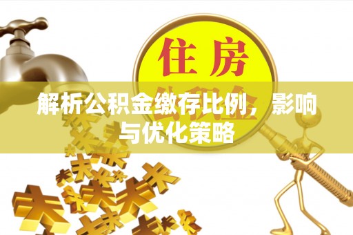 歙县解析公积金缴存比例，影响与优化策略