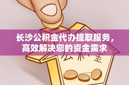 歙县长沙公积金代办提取服务，高效解决您的资金需求