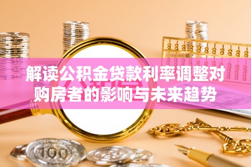 歙县解读公积金贷款利率调整对购房者的影响与未来趋势