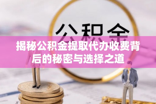 歙县揭秘公积金提取代办收费背后的秘密与选择之道