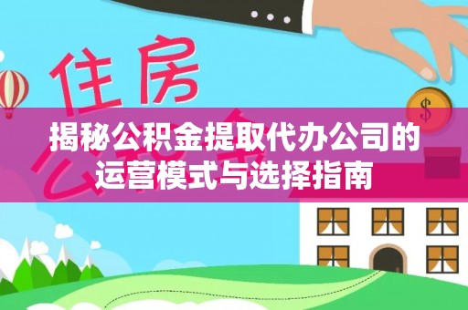 歙县揭秘公积金提取代办公司的运营模式与选择指南