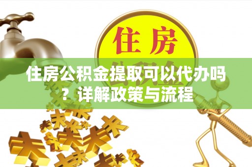歙县住房公积金提取可以代办吗？详解政策与流程