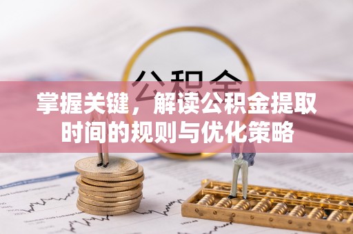 歙县掌握关键，解读公积金提取时间的规则与优化策略