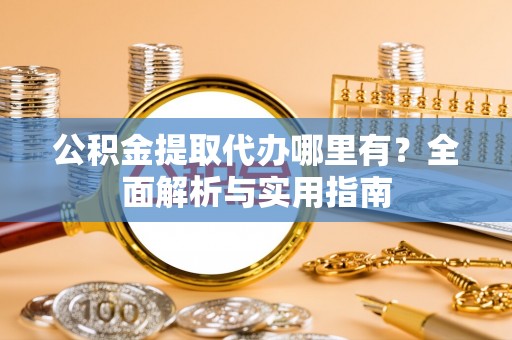 歙县公积金提取代办哪里有？全面解析与实用指南