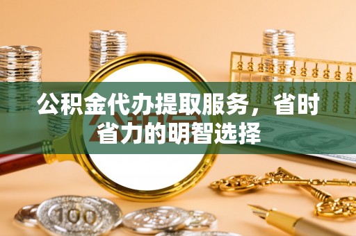 歙县公积金代办提取服务，省时省力的明智选择