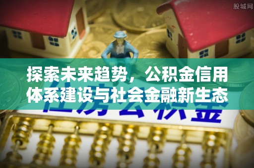 歙县探索未来趋势，公积金信用体系建设与社会金融新生态