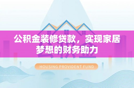 歙县公积金装修贷款，实现家居梦想的财务助力