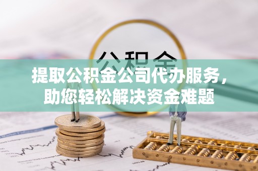 歙县提取公积金公司代办服务，助您轻松解决资金难题