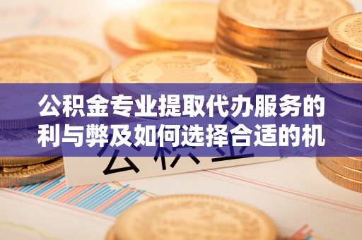 歙县公积金专业提取代办服务的利与弊及如何选择合适的机构