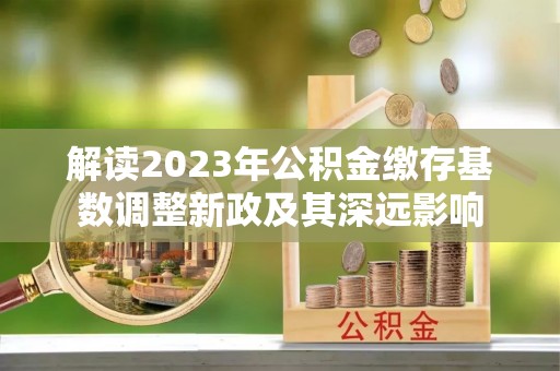 歙县解读2023年公积金缴存基数调整新政及其深远影响